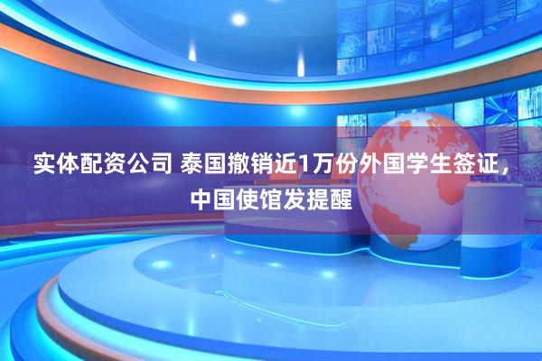 实体配资公司 泰国撤销近1万份外国学生签证，中国使馆发提醒