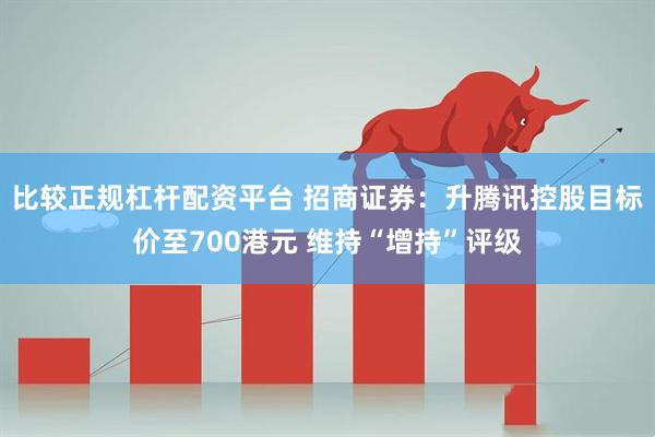 比较正规杠杆配资平台 招商证券：升腾讯控股目标价至700港元 维持“增持”评级