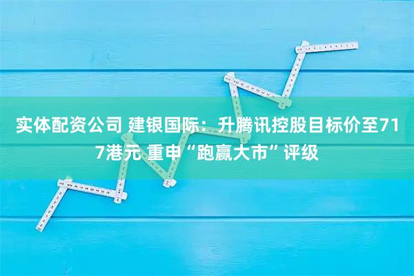 实体配资公司 建银国际：升腾讯控股目标价至717港元 重申“跑赢大市”评级