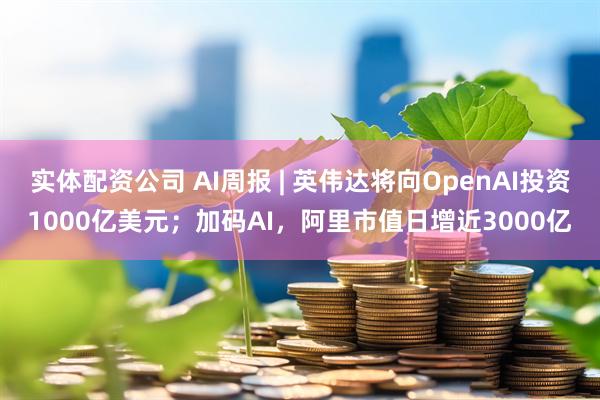 实体配资公司 AI周报 | 英伟达将向OpenAI投资1000亿美元；加码AI，阿里市值日增近3000亿