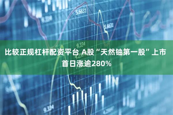 比较正规杠杆配资平台 A股“天然铀第一股”上市 首日涨逾280%