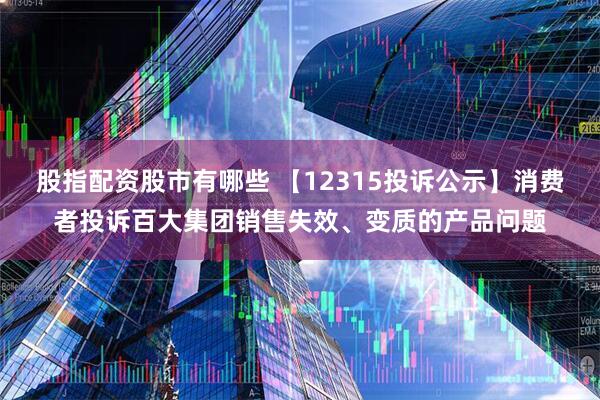 股指配资股市有哪些 【12315投诉公示】消费者投诉百大集团销售失效、变质的产品问题