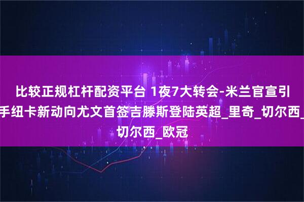 比较正规杠杆配资平台 1夜7大转会-米兰官宣引援枪手纽卡新动向尤文首签吉滕斯登陆英超_里奇_切尔西_欧冠