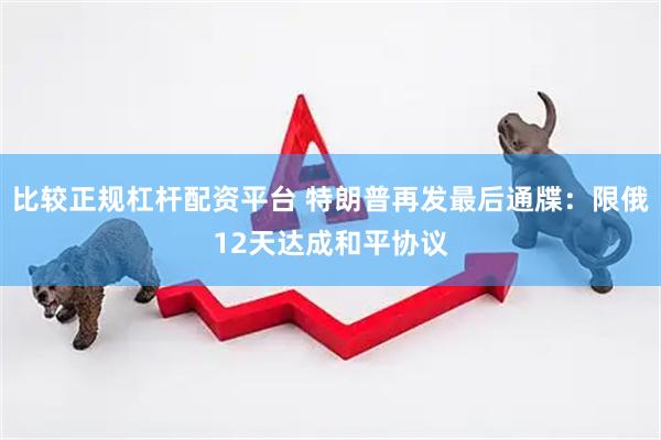 比较正规杠杆配资平台 特朗普再发最后通牒：限俄12天达成和平协议