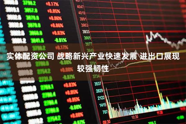 实体配资公司 战略新兴产业快速发展 进出口展现较强韧性