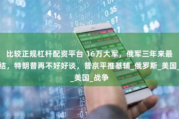 比较正规杠杆配资平台 16万大军，俄军三年来最大集结，特朗普再不好好谈，普京平推基辅_俄罗斯_美国_战争