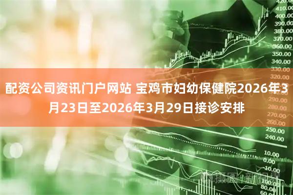 配资公司资讯门户网站 宝鸡市妇幼保健院2026年3月23日至2026年3月29日接诊安排
