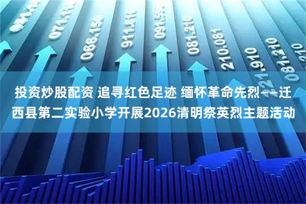 投资炒股配资 追寻红色足迹 缅怀革命先烈——迁西县第二实验小学开展2026清明祭英烈主题活动