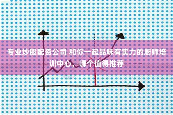 专业炒股配资公司 和你一起品味有实力的厨师培训中心，哪个值得推荐