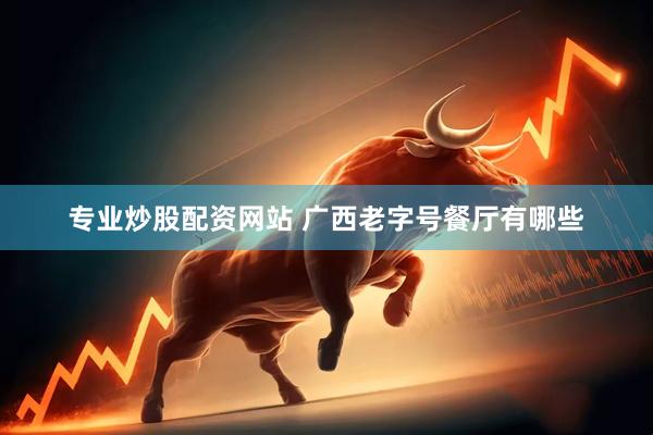 专业炒股配资网站 广西老字号餐厅有哪些