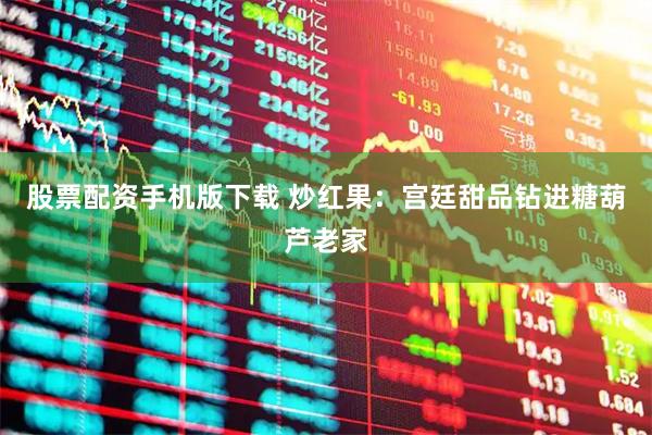 股票配资手机版下载 炒红果：宫廷甜品钻进糖葫芦老家