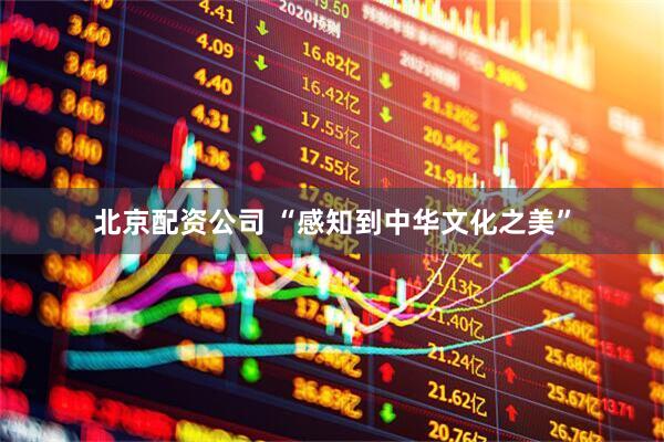 北京配资公司 “感知到中华文化之美”