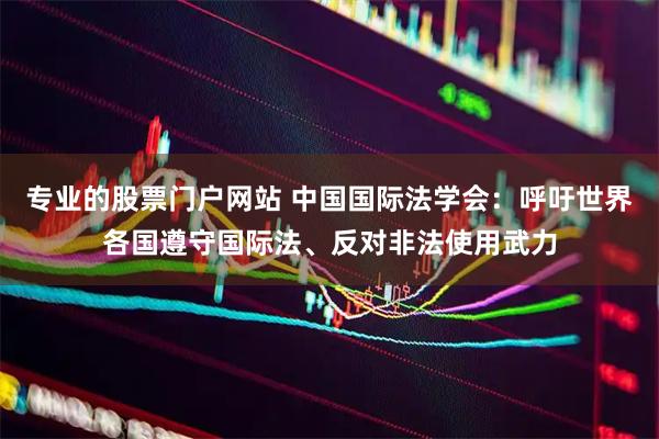 专业的股票门户网站 中国国际法学会：呼吁世界各国遵守国际法、反对非法使用武力
