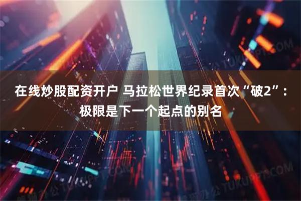在线炒股配资开户 马拉松世界纪录首次“破2”：极限是下一个起点的别名