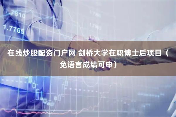 在线炒股配资门户网 剑桥大学在职博士后项目（免语言成绩可申）