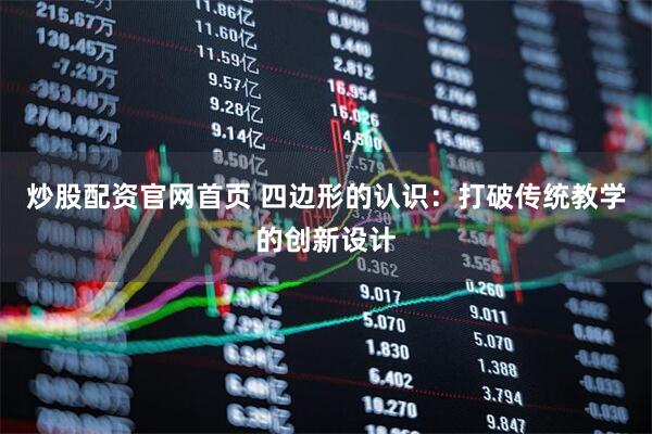 炒股配资官网首页 四边形的认识：打破传统教学的创新设计