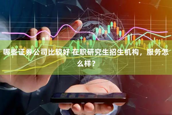 哪些证券公司比较好 在职研究生招生机构，服务怎么样？