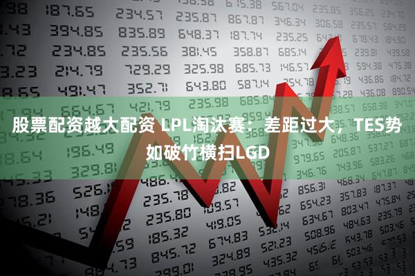 股票配资越大配资 LPL淘汰赛：差距过大，TES势如破竹横扫LGD