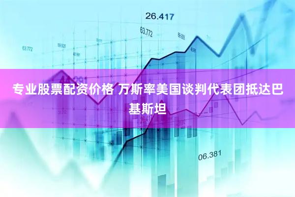 专业股票配资价格 万斯率美国谈判代表团抵达巴基斯坦