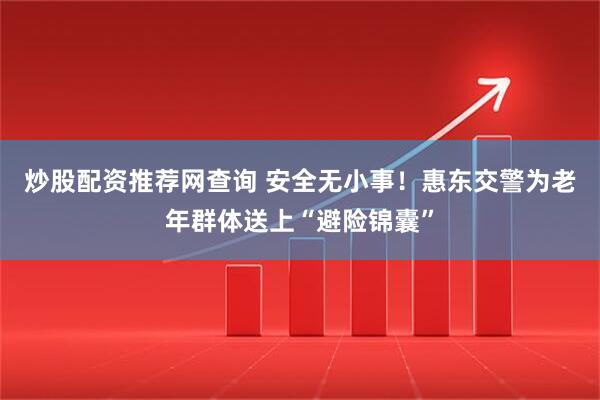 炒股配资推荐网查询 安全无小事！惠东交警为老年群体送上“避险锦囊”