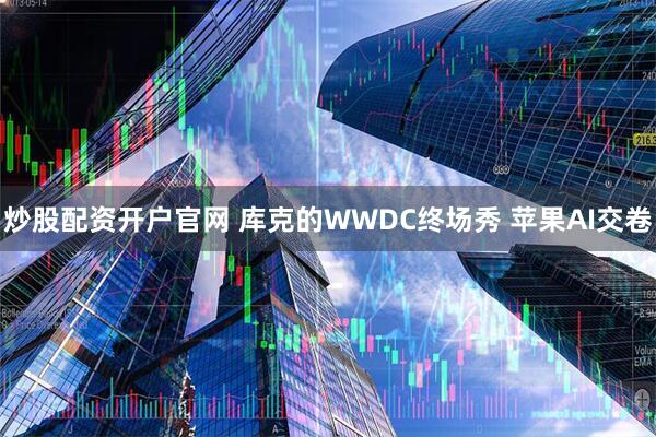 炒股配资开户官网 库克的WWDC终场秀 苹果AI交卷