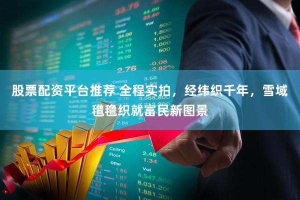 股票配资平台推荐 全程实拍，经纬织千年，雪域氆氇织就富民新图景