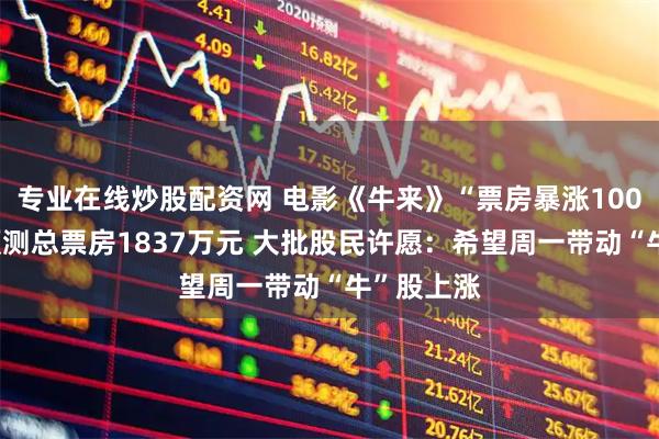 专业在线炒股配资网 电影《牛来》“票房暴涨1000倍”，预测总票房1837万元 大批股民许愿：希望周一带动“牛”股上涨