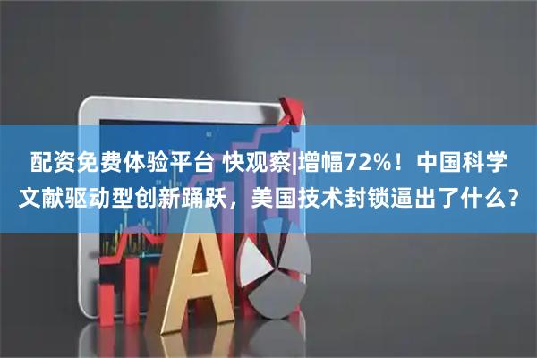 配资免费体验平台 快观察|增幅72%！中国科学文献驱动型创新踊跃，美国技术封锁逼出了什么？